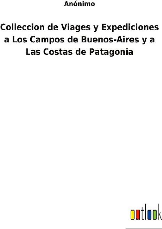 Colleccion de Viages y Expediciones a Los Campos de Buenos-Aires y a Las Costas de Patagonia