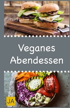 Veganes Abendessen: Steigen Sie mit einfachen, leckeren und schnellen Rezepten in die vegane Küche ein und genießen Sie gesunde Abendessen