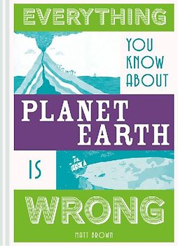 Everything You Know about Planet Earth Is Wrong