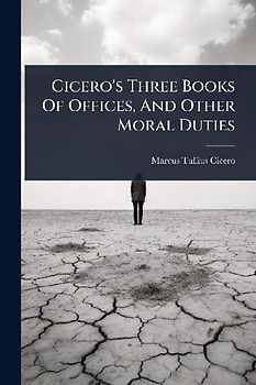 Cicero's Three Books Of Offices, And Other Moral Duties