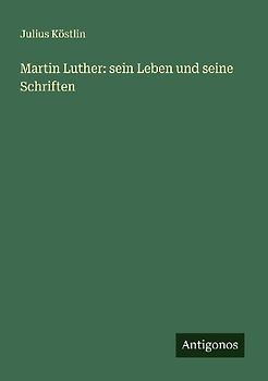Martin Luther: sein Leben und seine Schriften