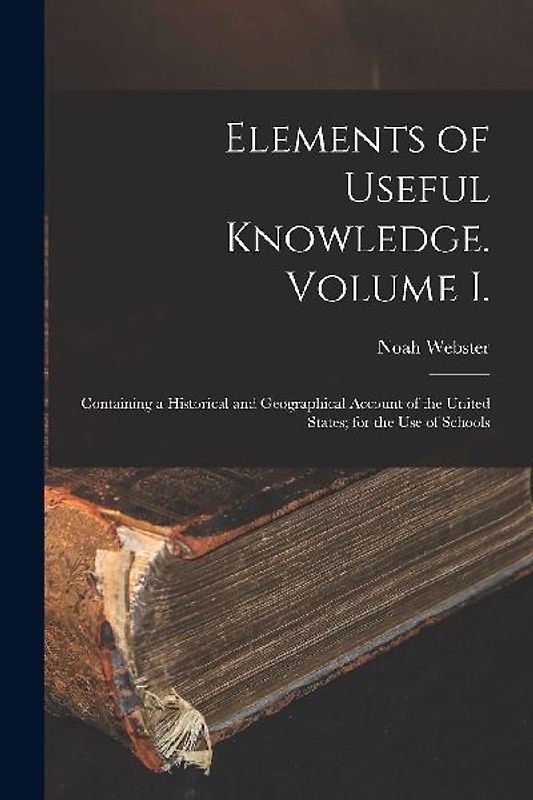 Elements of Useful Knowledge. Volume I.: Containing a Historical and Geographical Account of the United States; for the Use of Schools
