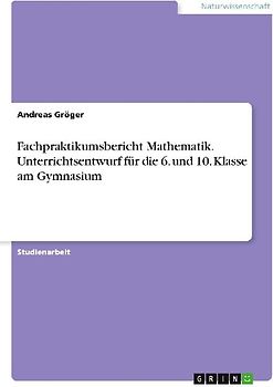 Fachpraktikumsbericht Mathematik. Unterrichtsentwurf für die 6. und 10. Klasse am Gymnasium
