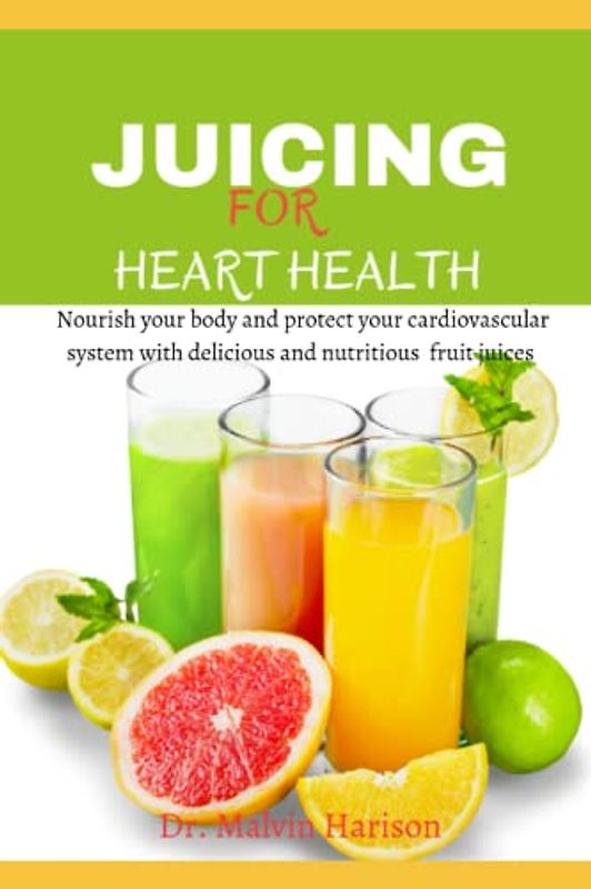 JUICING FOR HEART HEALTH: Nourish your body and protect your cardiovascular system with delicious and nutritious fruit juices