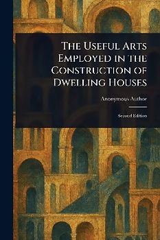 The Useful Arts Employed in the Construction of Dwelling Houses