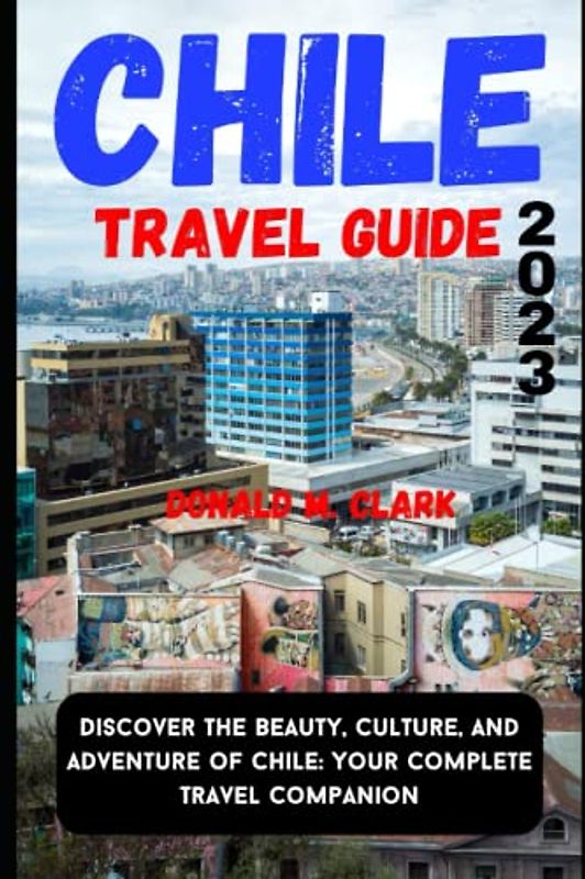 CHILE TRAVEL GUIDE 2023: Discover the Beauty, Culture, and Adventure of Chile: Your Complete Travel Companion (World Exploring Travel Guide)