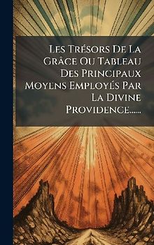 Les TrÃ(c)sors De La Grâce Ou Tableau Des Principaux Moyens EmployÃ(c)s Par La Divine Providence......