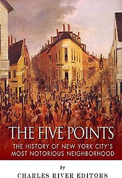 The Five Points: The History of New York City’s Most Notorious Neighborhood