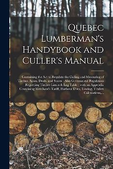 Quebec Lumberman's Handybook and Culler's Manual [microform]: Containing the Act to Regulate the Culling and Measuring of Timber, Spars, Deals, and St
