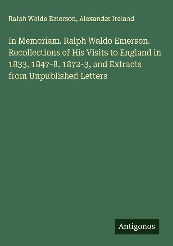 In Memoriam. Ralph Waldo Emerson. Recollections of His Visits to England in 1833, 1847-8, 1872-3, and Extracts from Unpublished Letters