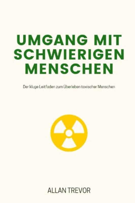 Umgang mit schwierigen Menschen: Der kluge Leitfaden zum Überleben toxischer Menschen