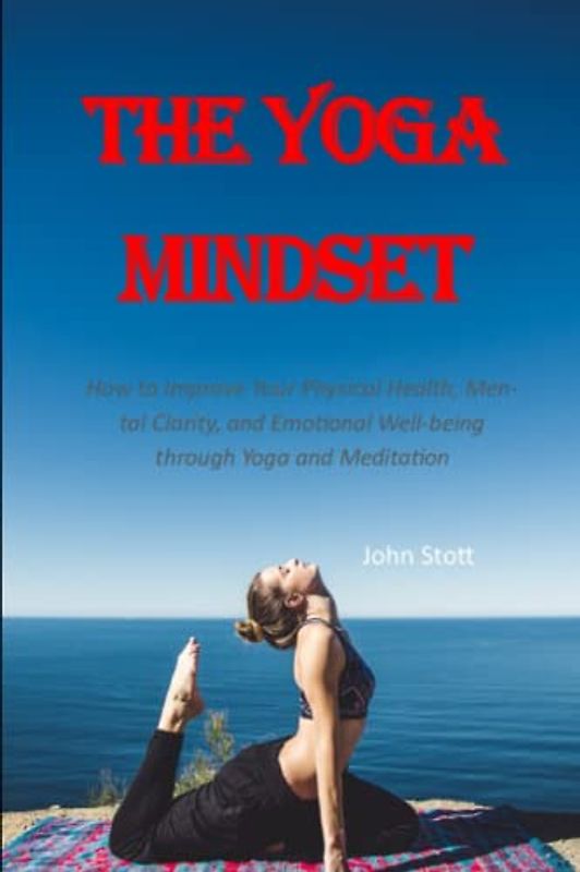 The Yoga Mindset: How to Improve Your Physical Health, Mental Clarity, and Emotional Well-being through Yoga and Meditation