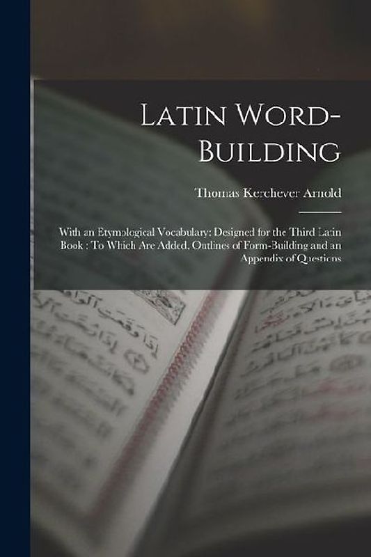 Latin Word-Building: With an Etymological Vocabulary: Designed for the Third Latin Book: To Which Are Added, Outlines of Form-Building and