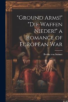 "Ground Arms!" "Die Waffen Nieder!" a Romance of European War