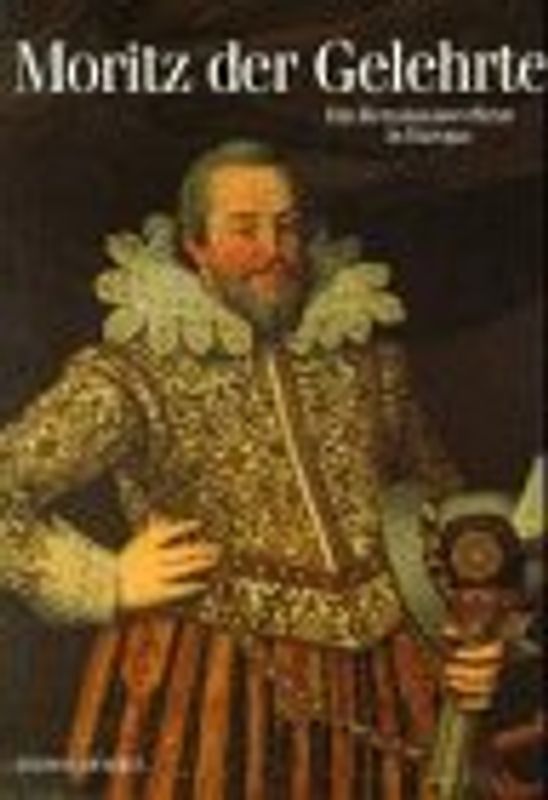 Moritz, der Gelehrte. Ein Renaissancefürst in Europa