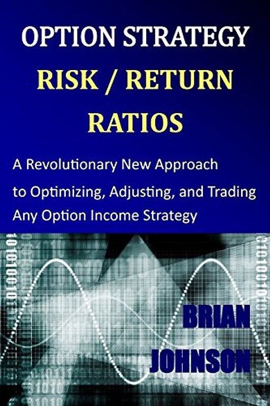 Option Strategy Risk / Return Ratios: A Revolutionary New Approach to Optimizing, Adjusting, and Trading Any Option Income Strategy - Johnson, Brian