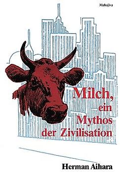 Milch - Ein Mythos der Zivilisation. Sinn und Unsinn der Kuhmilch als Nahrungsmittel für den Menschen