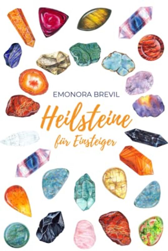 Heilsteine - die magische Heilkraft der Natur für Einsteiger: Wie Sie die Heilsteine und Kristalle im Alltag anwenden können, um Ihre Lebensgeister zu wecken, und Klarheit und innere Ruhe zu erlangen