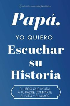 PAPÁ, YO QUIERO ESCUCHAR TU HISTORIA: EL LIBRO QUE AYUDA A TU PADRE COMPARTE SU VIDA Y SU AMOR (Hear Your Story Books)