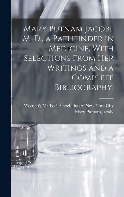 Mary Putnam Jacobi, M. D., a Pathfinder in Medicine, With Selections From her Writings and a Complete Bibliography;