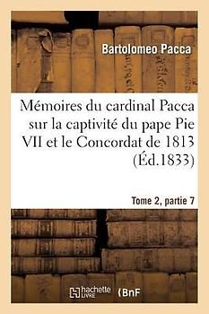 Mémoires Du Cardinal Pacca Sur La Captivité Du Pape Pie VII Et Le Concordat de 1813 T2