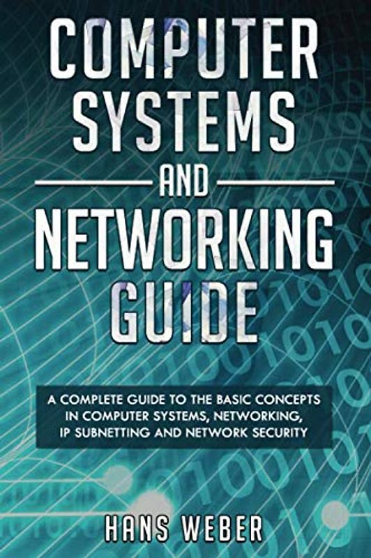 Computer Systems and Networking Guide: A Complete Guide to the Basic Concepts in Computer Systems, Networking, IP Subnetting and Network Security (Hacking Network Protocols)