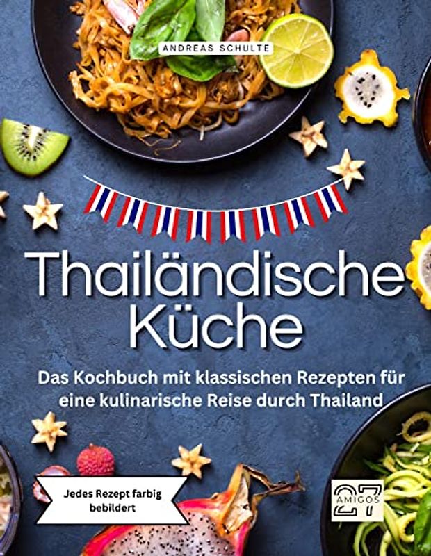Thailändische Küche: Das Kochbuch mit klassischen Rezepten für eine kulinarische Reise durch Thailand. Jedes Rezept farbig bebildert