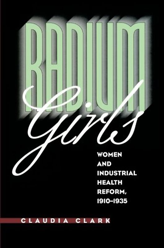 Radium Girls: Women and Industrial Health Reform, 1910-1935 - Clark, Claudia