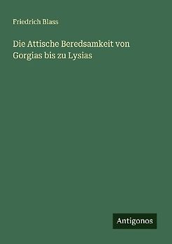 Die Attische Beredsamkeit von Gorgias bis zu Lysias