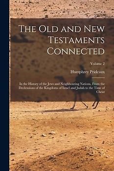 The Old and New Testaments Connected: In the History of the Jews and Neighbouring Nations, From the Declensions of the Kingdoms of Israel and Judah to