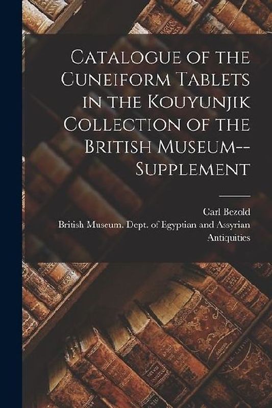Catalogue of the Cuneiform Tablets in the Kouyunjik Collection of the British Museum--Supplement