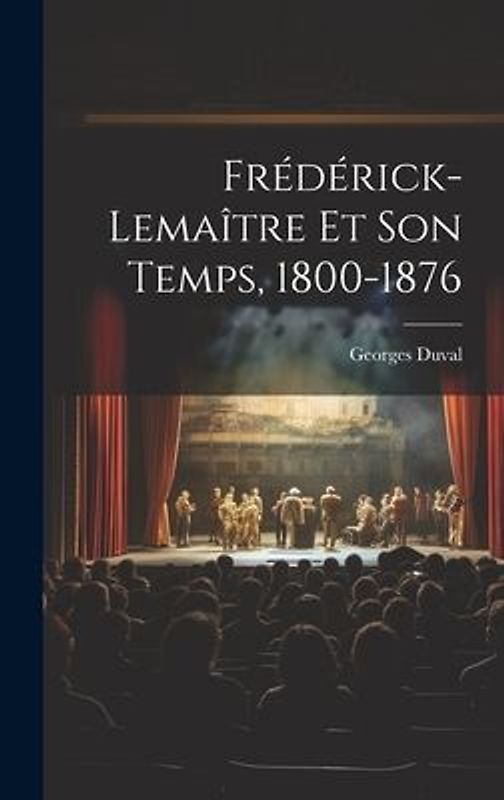 Frédérick-Lemaître Et Son Temps, 1800-1876