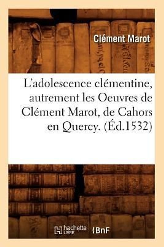 L'Adolescence Clémentine, Autrement Les Oeuvres de Clément Marot, de Cahors En Quercy. (Éd.1532)
