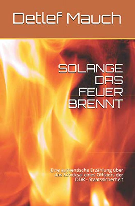 SOLANGE DAS FEUER BRENNT: Eine authentische Erzählung über das Schicksal eines Offiziers der DDR - Staatssicherheit