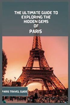 Paris Travel Guide 2024 (Travel Book): The Ultimate Travel Guide to Exploring the Hidden Gems Of Paris