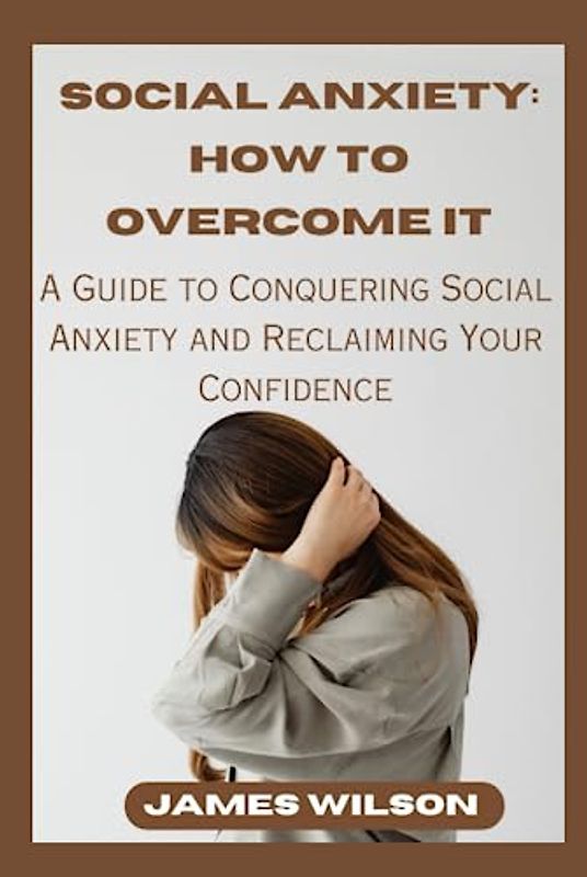 SOCIAL ANXIETY: HOW TO OVERCOME IT: A Guide to Conquering Social Anxiety and Reclaiming Your Confidence