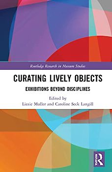 Curating Lively Objects: Exhibitions Beyond Disciplines (Routledge Research in Museum Studies)