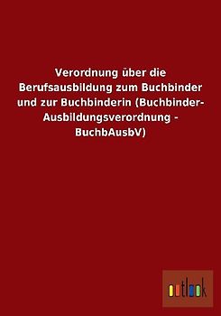 Verordnung über die Berufsausbildung zum Buchbinder und zur Buchbinderin (Buchbinder-Ausbildungsverordnung - BuchbAusbV)