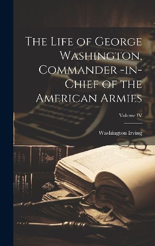 The Life of George Washington, Commander -in-Chief of the American Armies; Volume IV