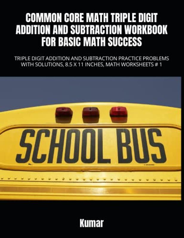 COMMON CORE MATH TRIPLE DIGIT ADDITION AND SUBTRACTION WORKBOOK FOR BASIC MATH SUCCESS: TRIPLE DIGIT ADDITION AND SUBTRACTION PRACTICE PROBLEMS WITH SOLUTIONS, 8.5 X 11 INCHES, MATH WORKSHEETS # 1