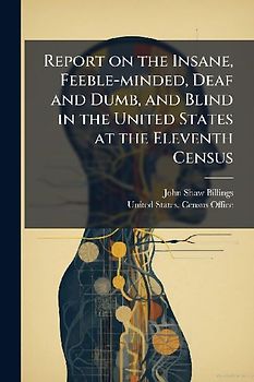 Report on the Insane, Feeble-minded, Deaf and Dumb, and Blind in the United States at the Eleventh Census