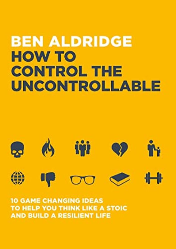 How to Control the Uncontrollable: 10 Game-Changing Ideas to Help You Think Like a Stoic and Build a Resilient Life