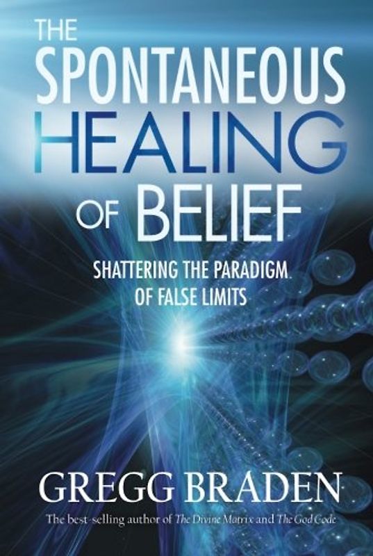 The Spontaneous Healing of Belief: Shattering the Paradigm of False Limits - Gregg Braden