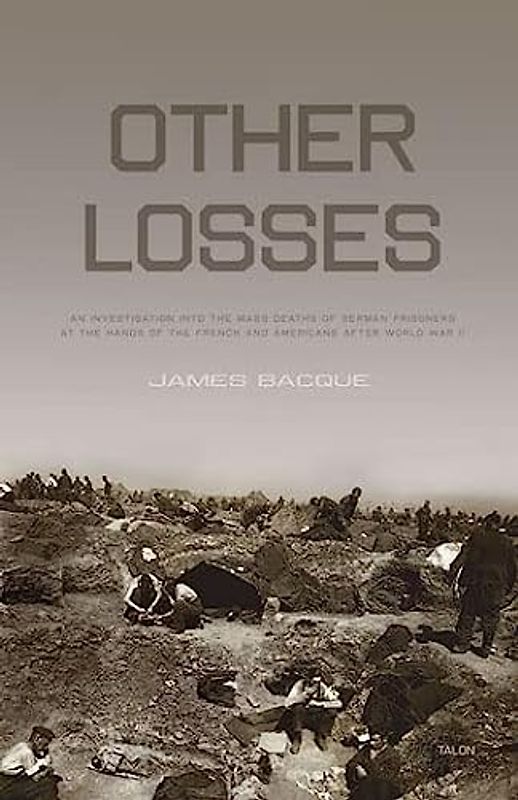 Other Losses: An Investigation Into the Mass Deaths of German Prisoners at the Hands of the French and Americans After World War II - Bacque, James