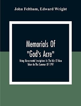 Memorials Of "God'S Acre", Being Monumental Inscriptions In The Isle Of Man Taken In The Summer Of 1797