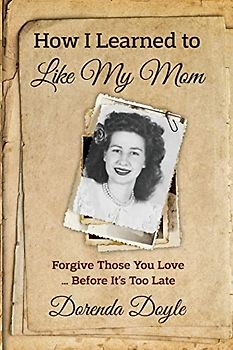 How I Learned to Like My Mom: Forgive Those You Love ... Before It's Too Late