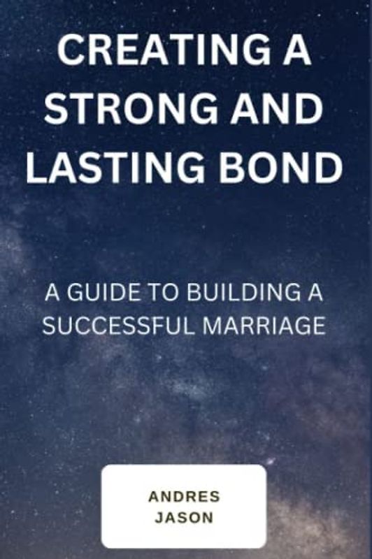 CREATING A STRONG AND LASTING BOND: A GUIDE TO BUILDING A SUCCESSFUL MARRIAGE