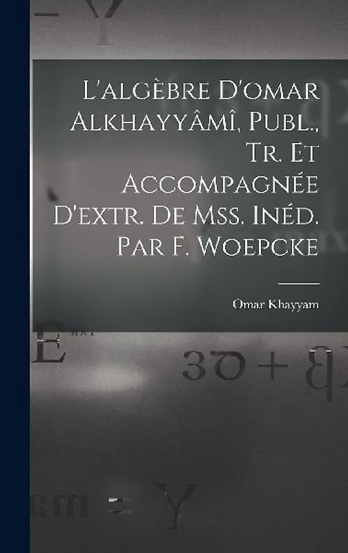 L'algèbre D'omar Alkhayyâmî, Publ., Tr. Et Accompagnée D'extr. De Mss. Inéd. Par F. Woepcke