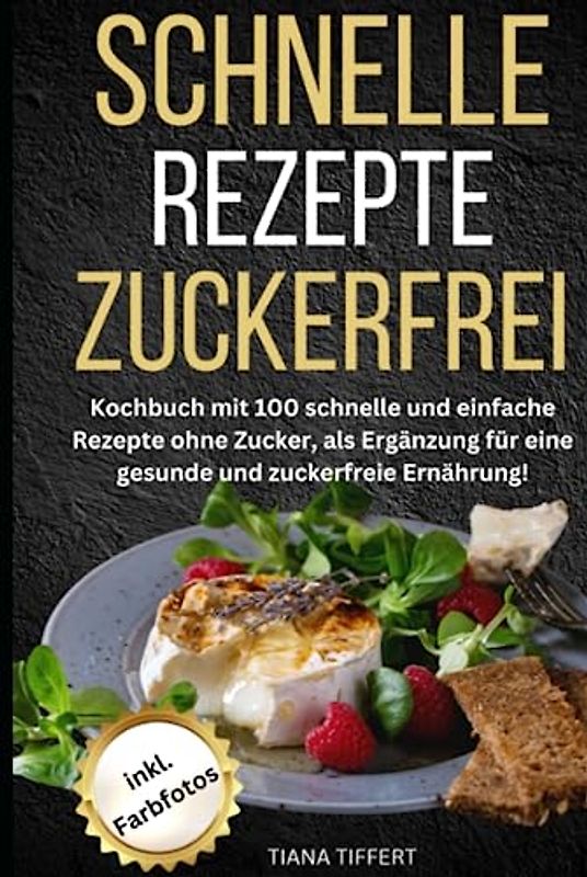Schnelle Rezepte Zuckerfrei: Kochbuch mit 100 schnelle und einfache Rezepte ohne Zucker, als Ergänzung für eine gesunde und zuckerfreie Ernährung, mit Farbfotos!