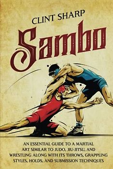 Sambo: An Essential Guide to a Martial Art Similar to Judo, Jiu-Jitsu, and Wrestling along with Its Throws, Grappling Styles, Holds, and Submission Techniques (Mix Martial Arts)